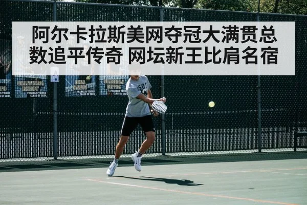 阿尔卡拉斯美网夺冠大满贯总数追平传奇 网坛新王比肩名宿