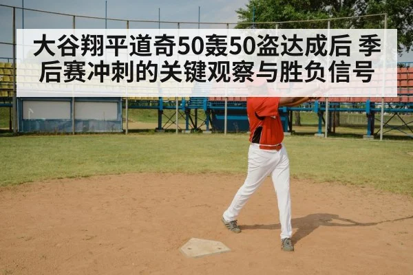 大谷翔平道奇50轰50盗达成后 季后赛冲刺的关键观察与胜负信号