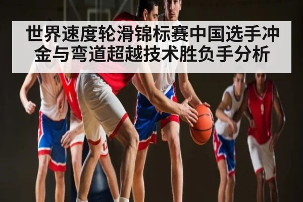 世界速度轮滑锦标赛中国选手冲金与弯道超越技术胜负手分析 - kaiyun