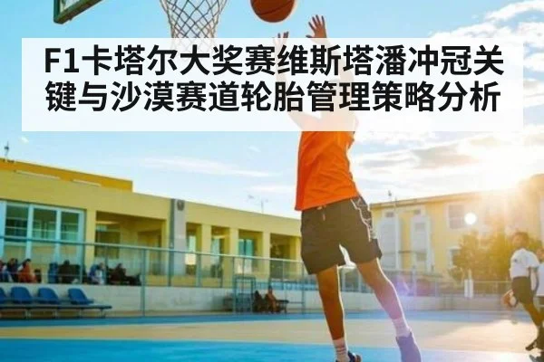 F1卡塔尔大奖赛维斯塔潘冲冠关键与沙漠赛道轮胎管理策略分析